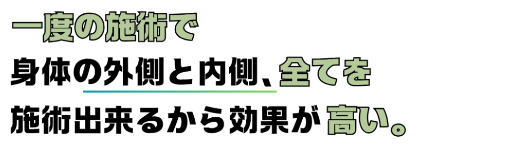 一度の施術で、身体の外側と内側、全てを施術出来るから効果が高い