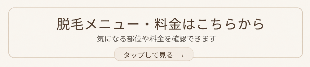 脱毛メニュー・料金 脱毛メニューや料金は、こちらからご確認いただけます。