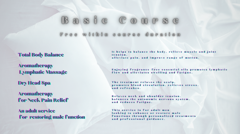 Aromatherapy Massage   Aromatherapy massage utilizes essential oils to provide a relaxing massage experience. The pleasant scents help reduce stress and enhance relaxation. This treatment alleviates muscle tension and promotes better blood circulation.  Chiropractic Treatment   Chiropractic treatment focuses on correcting misalignments in the body. It aims to adjust the balance of bones and muscles, alleviating pain and discomfort. Chiropractic care improves flexibility and promotes overall health and well-being.  Jatpukasa (Groin Relaxation)   Jatpukasa is a relaxation technique specifically targeting the groin area. This treatment helps relieve tension and promotes relaxation, thereby reducing overall stress in the body. It is a male-exclusive service conducted in a private environment to ensure comfort and discretion.  Head Spa   A head spa involves massaging the scalp to promote blood circulation. It effectively reduces stress and fatigue, making it ideal for refreshing both mind and body. In addition to scalp care, this treatment also includes aromatherapy and relaxation massage for a comprehensive experience.  - Aromatherapy     Aromatherapy uses the aroma of essential oils to heal the mind and body. It contributes to relaxation and mood improvement.  - Relaxation Massage     Relaxation massage focuses on relieving muscle tension through various techniques. It aims to eliminate stiffness and promote blood circulation, achieving overall relaxation throughout the body.   Feel free to ask if you need any more information or further assistance!